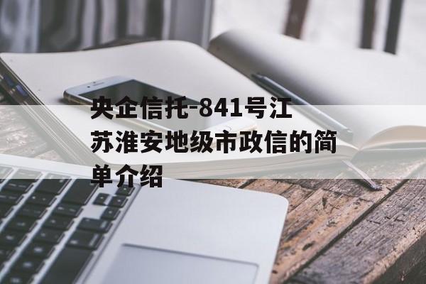 央企信托-841号江苏淮安地级市政信的简单介绍