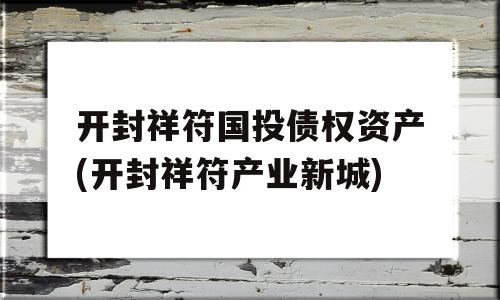 开封祥符国投债权资产(开封祥符产业新城)