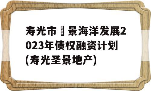 寿光市昇景海洋发展2023年债权融资计划(寿光圣景地产)