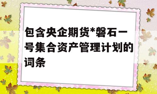 包含央企期货*磐石一号集合资产管理计划的词条