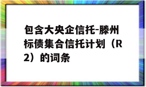 包含大央企信托-滕州标债集合信托计划（R2）的词条