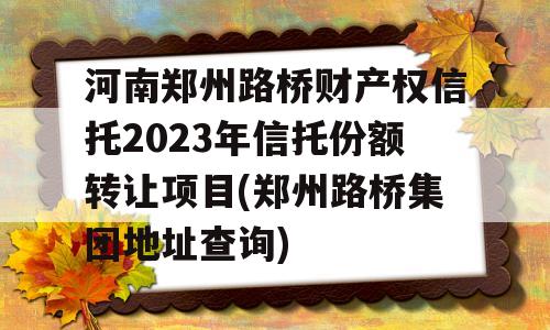 河南郑州路桥财产权信托2023年信托份额转让项目(郑州路桥集团地址查询)