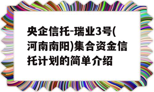 央企信托-瑞业3号(河南南阳)集合资金信托计划的简单介绍