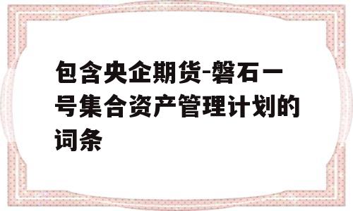 包含央企期货-磐石一号集合资产管理计划的词条