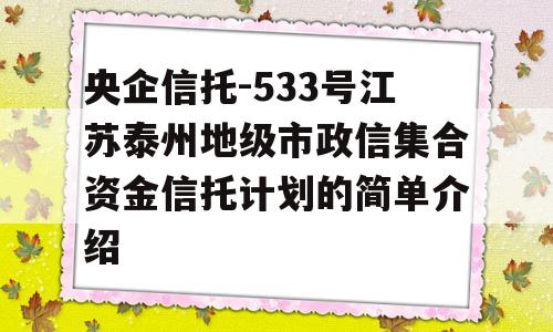 央企信托-533号江苏泰州地级市政信集合资金信托计划的简单介绍