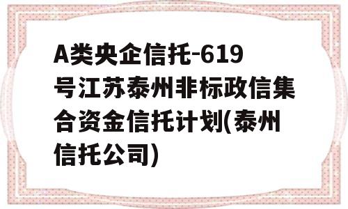 A类央企信托-619号江苏泰州非标政信集合资金信托计划(泰州信托公司)