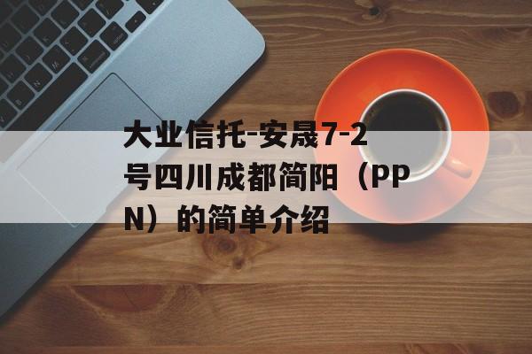 大业信托-安晟7-2号四川成都简阳（PPN）的简单介绍