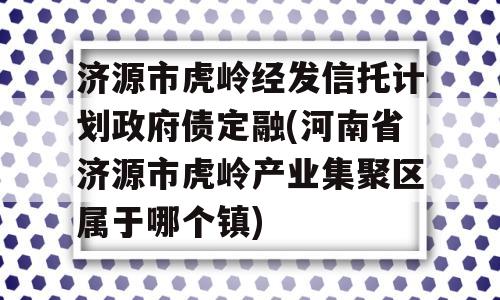 济源市虎岭经发信托计划政府债定融(河南省济源市虎岭产业集聚区属于哪个镇)