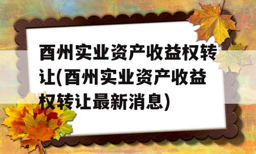 酉州实业资产收益权转让(酉州实业资产收益权转让最新消息)