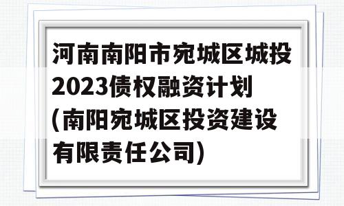 河南南阳市宛城区城投2023债权融资计划(南阳宛城区投资建设有限责任公司)