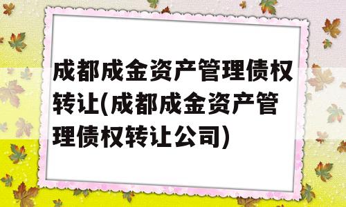 成都成金资产管理债权转让(成都成金资产管理债权转让公司)