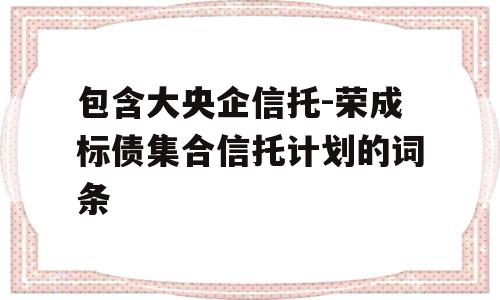 包含大央企信托-荣成标债集合信托计划的词条