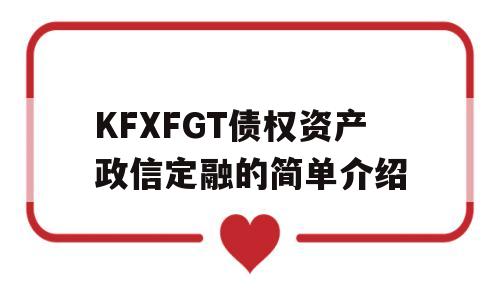 KFXFGT债权资产政信定融的简单介绍