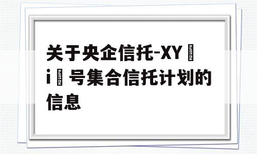 关于央企信托-XY i 号集合信托计划的信息