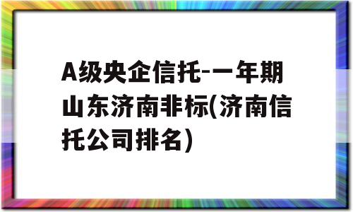 A级央企信托-一年期山东济南非标(济南信托公司排名)