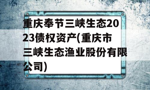 重庆奉节三峡生态2023债权资产(重庆市三峡生态渔业股份有限公司)