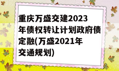 重庆万盛交建2023年债权转让计划政府债定融(万盛2021年交通规划)