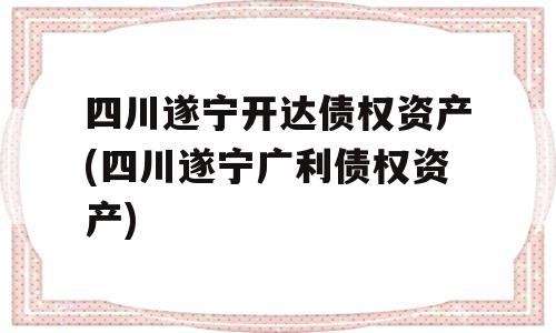 四川遂宁开达债权资产(四川遂宁广利债权资产)