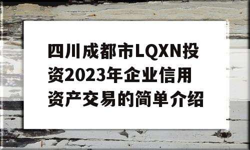 四川成都市LQXN投资2023年企业信用资产交易的简单介绍