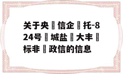 关于央‮信企‬托-824号‮城盐‬大丰‮标非‬政信的信息