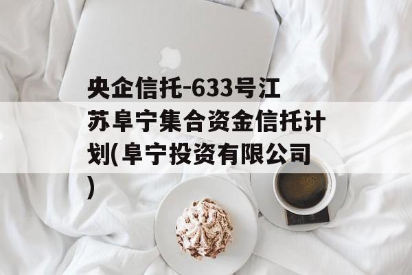 央企信托-633号江苏阜宁集合资金信托计划(阜宁投资有限公司)