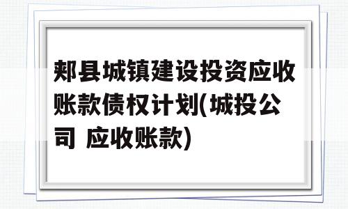 郏县城镇建设投资应收账款债权计划(城投公司 应收账款)