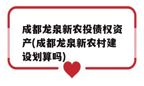 成都龙泉新农投债权资产(成都龙泉新农村建设划算吗)