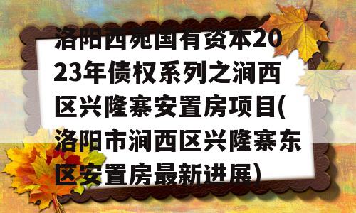 洛阳西苑国有资本2023年债权系列之涧西区兴隆寨安置房项目(洛阳市涧西区兴隆寨东区安置房最新进展)