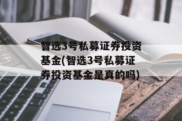 智选3号私募证券投资基金(智选3号私募证券投资基金是真的吗)