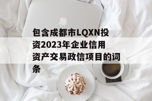 包含成都市LQXN投资2023年企业信用资产交易政信项目的词条