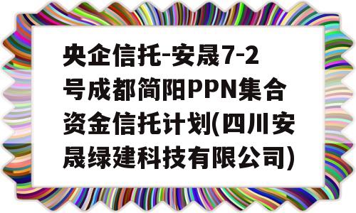 央企信托-安晟7-2号成都简阳PPN集合资金信托计划(四川安晟绿建科技有限公司)