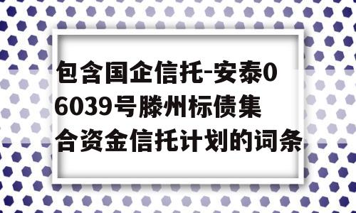 包含国企信托-安泰06039号滕州标债集合资金信托计划的词条