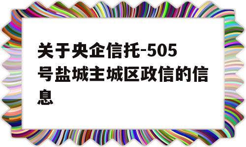 关于央企信托-505号盐城主城区政信的信息