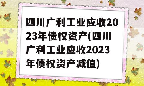 四川广利工业应收2023年债权资产(四川广利工业应收2023年债权资产减值)