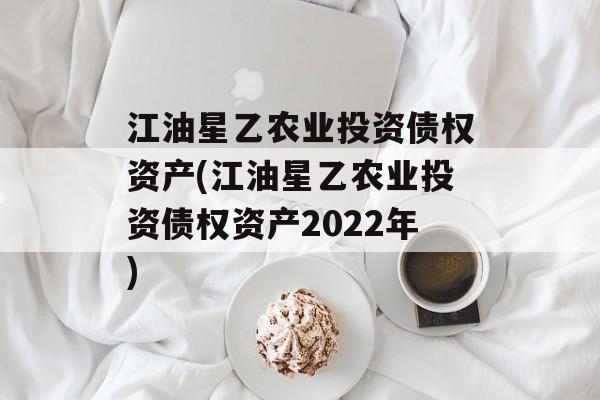 江油星乙农业投资债权资产(江油星乙农业投资债权资产2022年)