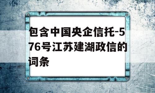 包含中国央企信托-576号江苏建湖政信的词条