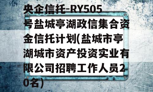 央企信托-RY505号盐城亭湖政信集合资金信托计划(盐城市亭湖城市资产投资实业有限公司招聘工作人员20名)