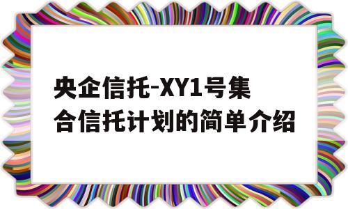 央企信托-XY1号集合信托计划的简单介绍