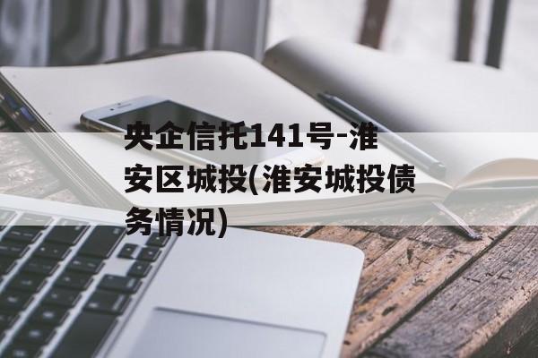 央企信托141号-淮安区城投(淮安城投债务情况)