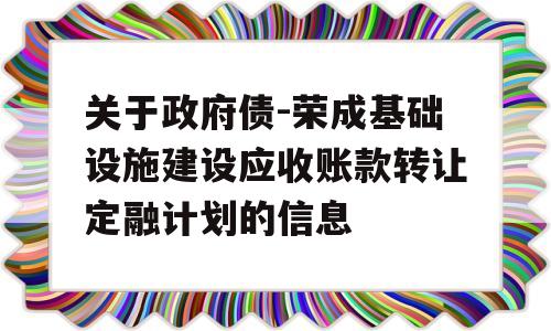 关于政府债-荣成基础设施建设应收账款转让定融计划的信息