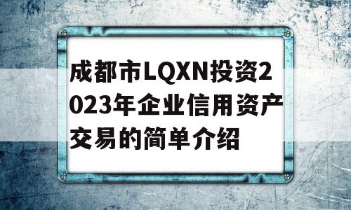 成都市LQXN投资2023年企业信用资产交易的简单介绍