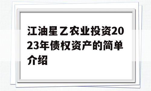 江油星乙农业投资2023年债权资产的简单介绍