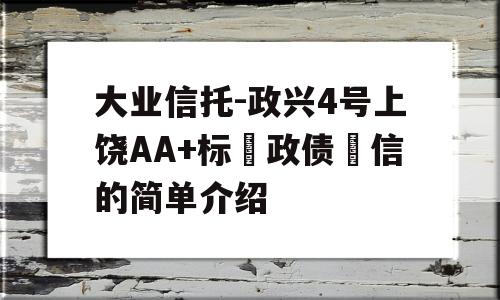 大业信托-政兴4号上饶AA+标‮政债‬信的简单介绍