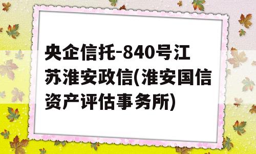 央企信托-840号江苏淮安政信(淮安国信资产评估事务所)