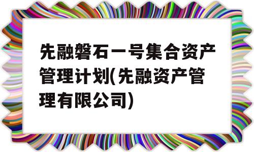 先融磐石一号集合资产管理计划(先融资产管理有限公司)