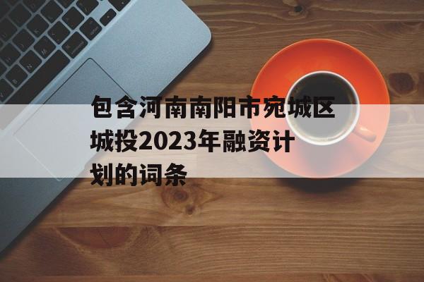 包含河南南阳市宛城区城投2023年融资计划的词条