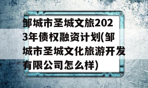 邹城市圣城文旅2023年债权融资计划(邹城市圣城文化旅游开发有限公司怎么样)