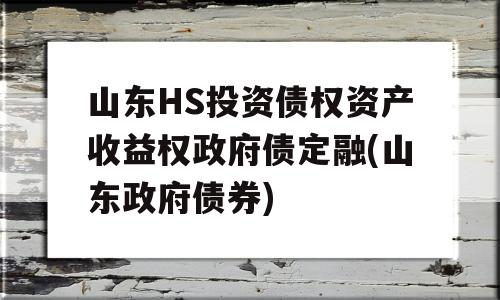 山东HS投资债权资产收益权政府债定融(山东政府债券)