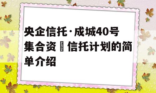 央企信托·成城40号集合资⾦信托计划的简单介绍