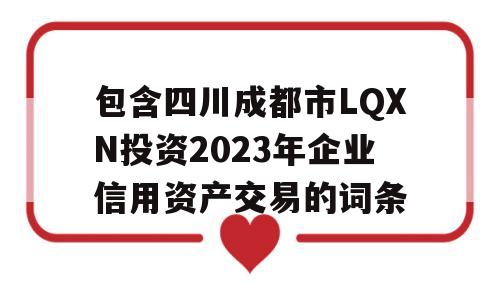 包含四川成都市LQXN投资2023年企业信用资产交易的词条